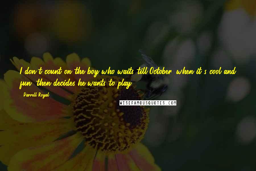 Darrell Royal Quotes: I don't count on the boy who waits till October, when it's cool and fun, then decides he wants to play.
