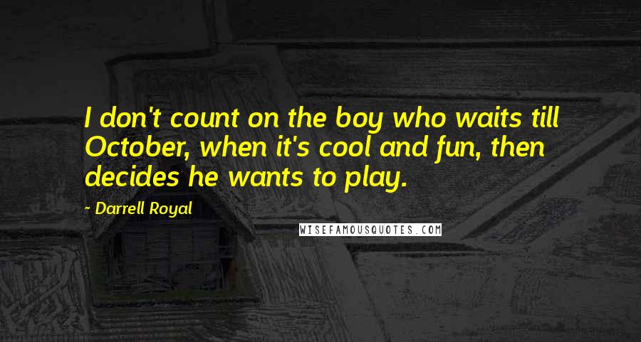 Darrell Royal Quotes: I don't count on the boy who waits till October, when it's cool and fun, then decides he wants to play.