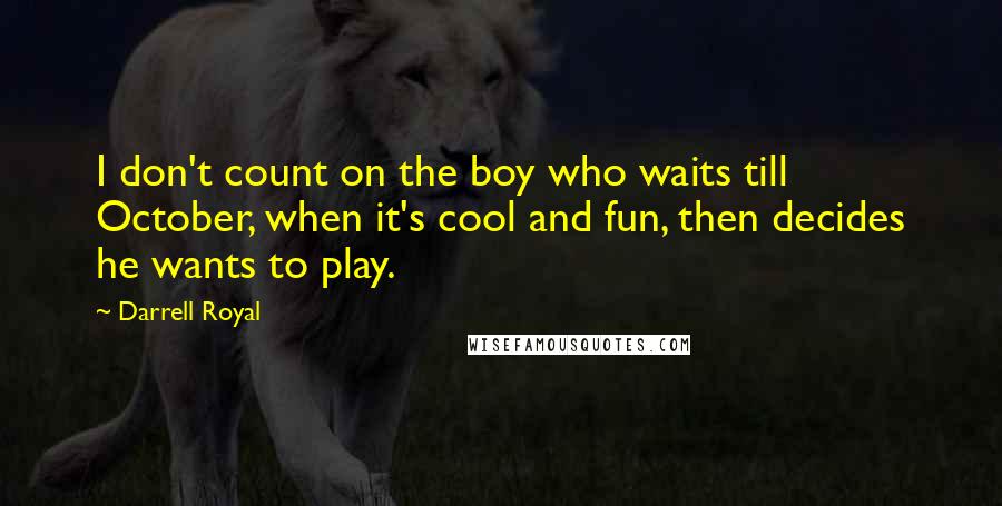 Darrell Royal Quotes: I don't count on the boy who waits till October, when it's cool and fun, then decides he wants to play.