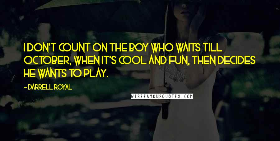 Darrell Royal Quotes: I don't count on the boy who waits till October, when it's cool and fun, then decides he wants to play.