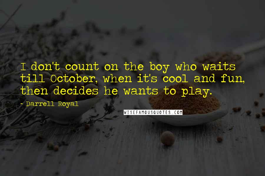 Darrell Royal Quotes: I don't count on the boy who waits till October, when it's cool and fun, then decides he wants to play.