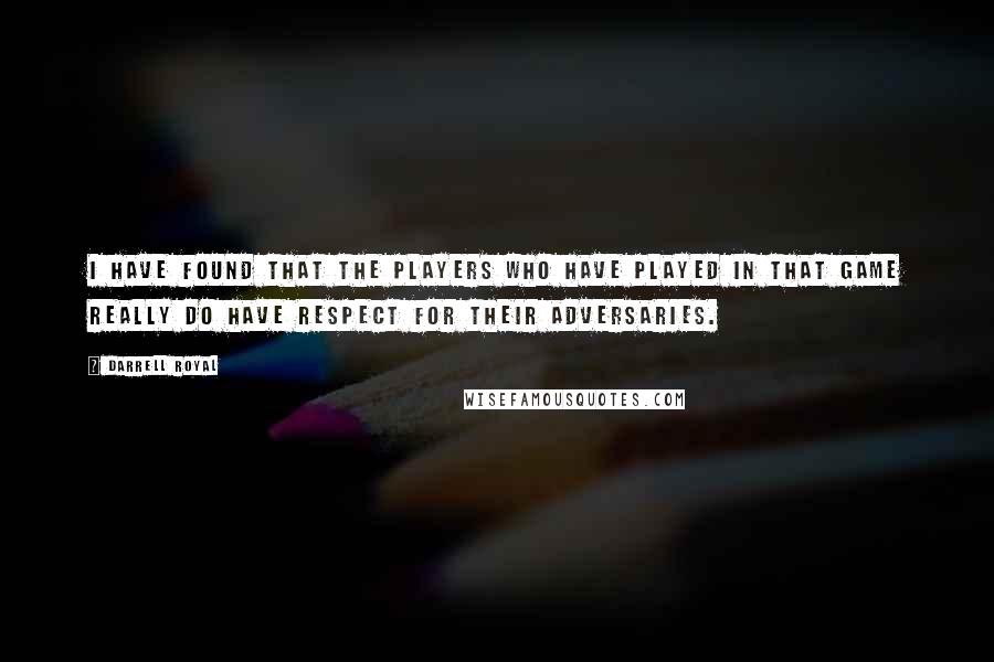 Darrell Royal Quotes: I have found that the players who have played in that game really do have respect for their adversaries.