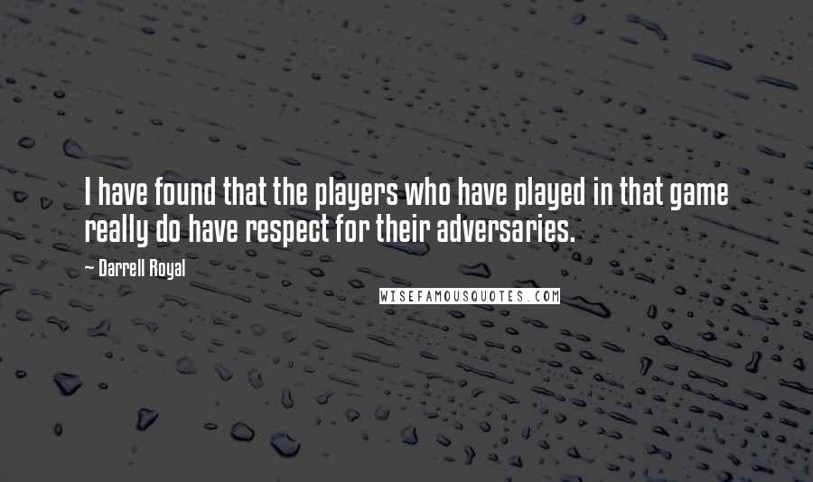 Darrell Royal Quotes: I have found that the players who have played in that game really do have respect for their adversaries.