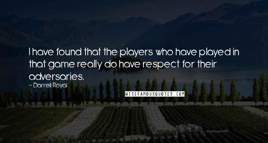 Darrell Royal Quotes: I have found that the players who have played in that game really do have respect for their adversaries.