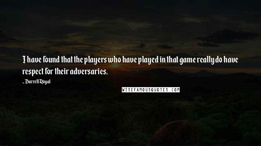 Darrell Royal Quotes: I have found that the players who have played in that game really do have respect for their adversaries.