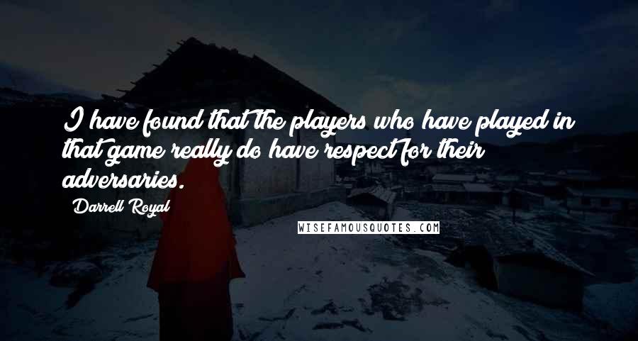 Darrell Royal Quotes: I have found that the players who have played in that game really do have respect for their adversaries.