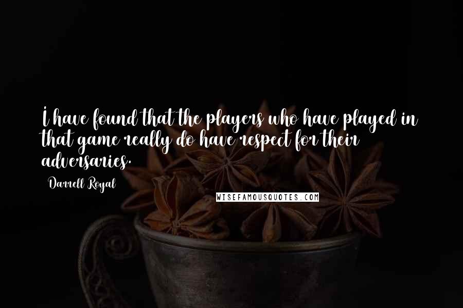 Darrell Royal Quotes: I have found that the players who have played in that game really do have respect for their adversaries.