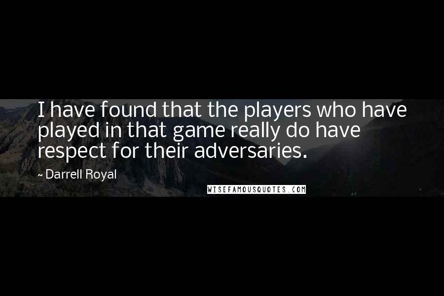 Darrell Royal Quotes: I have found that the players who have played in that game really do have respect for their adversaries.