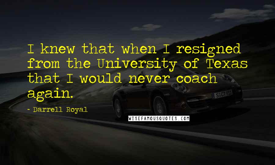 Darrell Royal Quotes: I knew that when I resigned from the University of Texas that I would never coach again.