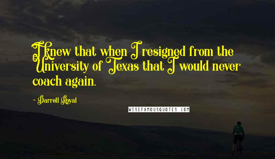 Darrell Royal Quotes: I knew that when I resigned from the University of Texas that I would never coach again.
