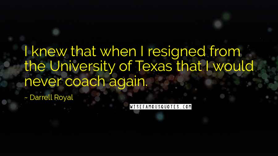 Darrell Royal Quotes: I knew that when I resigned from the University of Texas that I would never coach again.