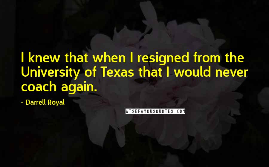 Darrell Royal Quotes: I knew that when I resigned from the University of Texas that I would never coach again.