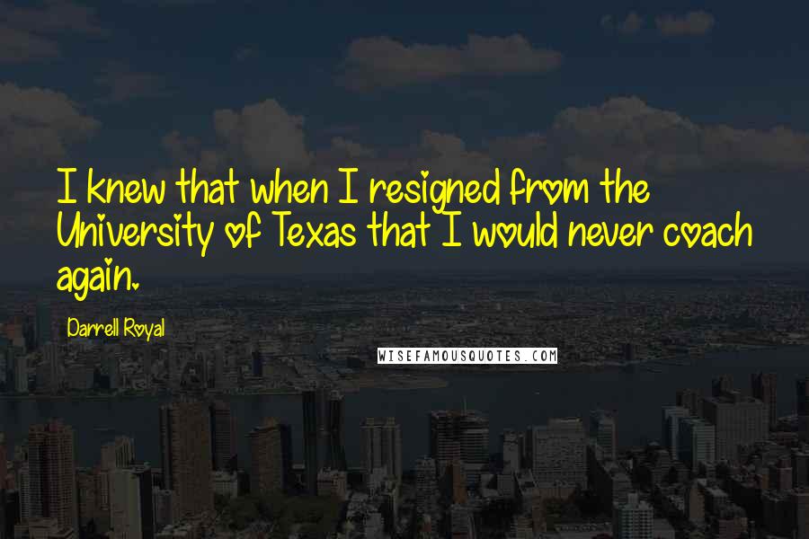 Darrell Royal Quotes: I knew that when I resigned from the University of Texas that I would never coach again.