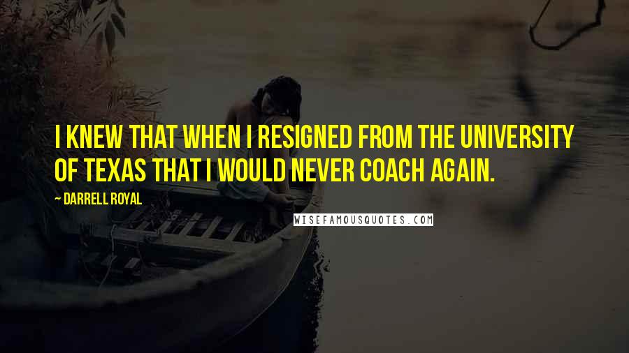 Darrell Royal Quotes: I knew that when I resigned from the University of Texas that I would never coach again.