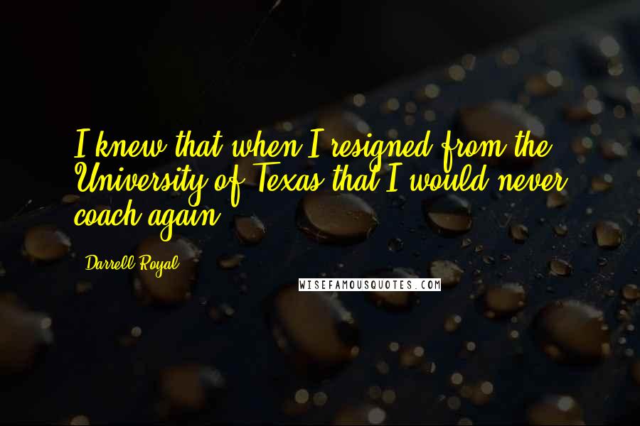 Darrell Royal Quotes: I knew that when I resigned from the University of Texas that I would never coach again.