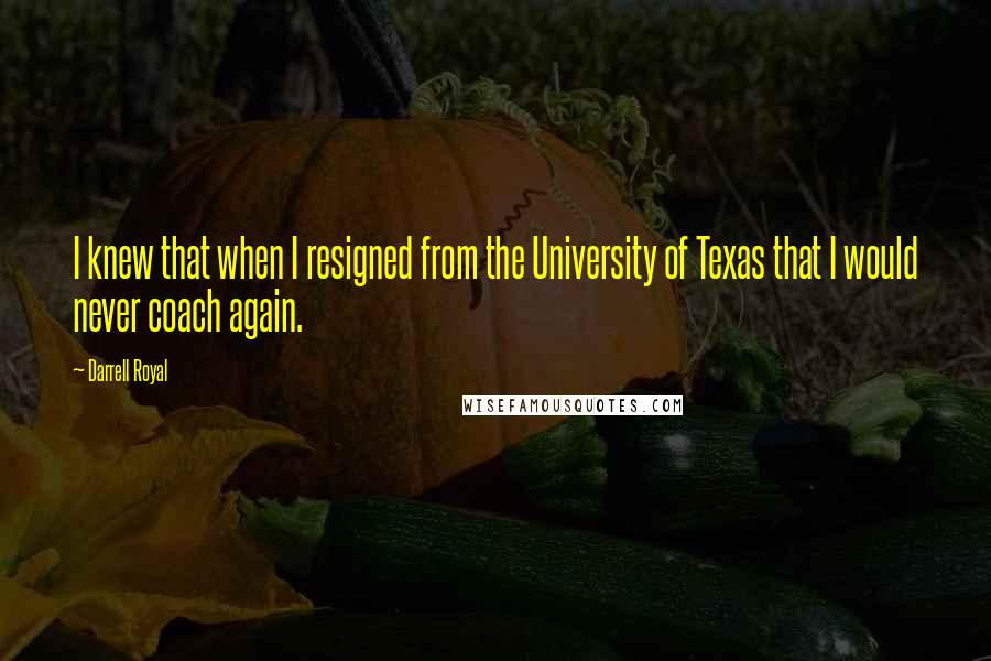 Darrell Royal Quotes: I knew that when I resigned from the University of Texas that I would never coach again.