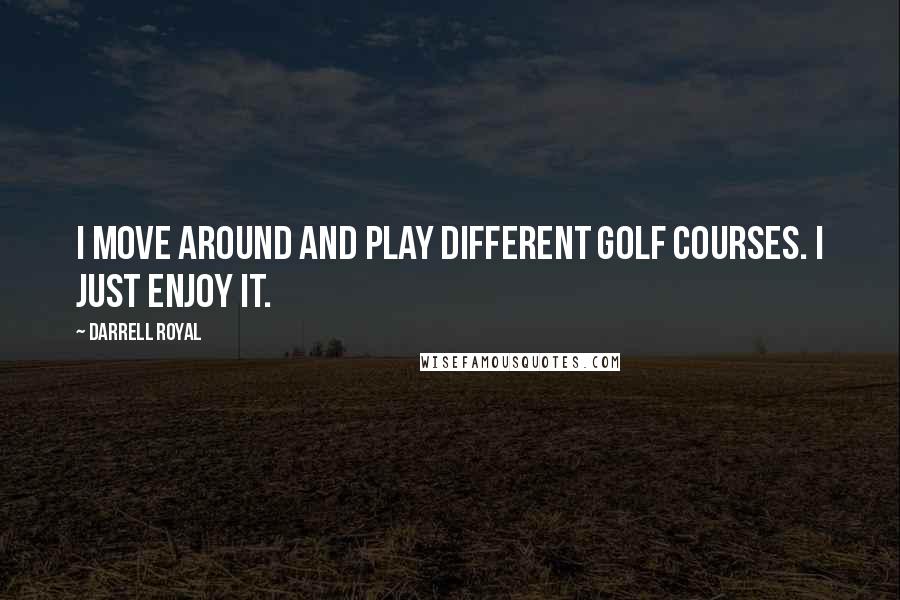 Darrell Royal Quotes: I move around and play different golf courses. I just enjoy it.