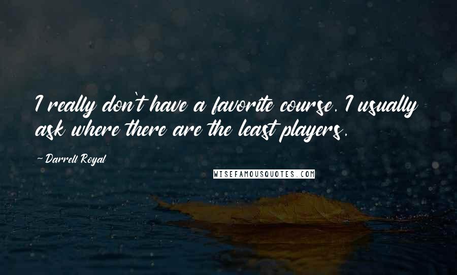 Darrell Royal Quotes: I really don't have a favorite course. I usually ask where there are the least players.
