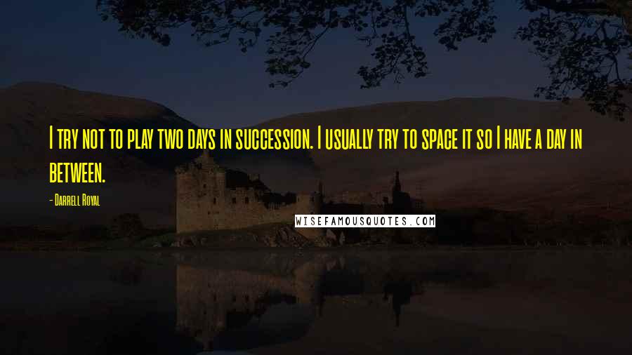 Darrell Royal Quotes: I try not to play two days in succession. I usually try to space it so I have a day in between.