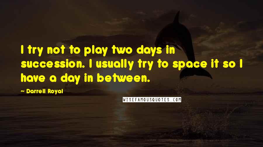 Darrell Royal Quotes: I try not to play two days in succession. I usually try to space it so I have a day in between.