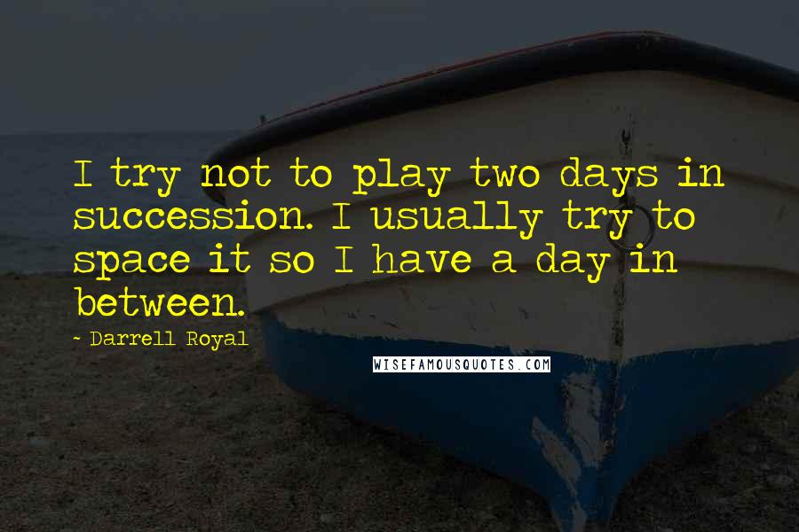 Darrell Royal Quotes: I try not to play two days in succession. I usually try to space it so I have a day in between.