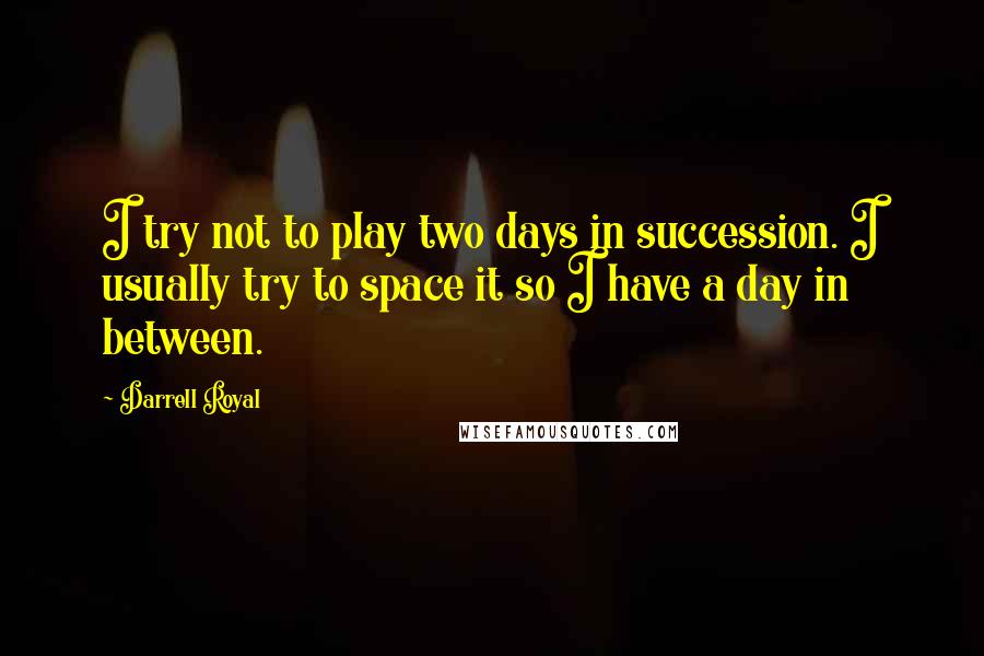 Darrell Royal Quotes: I try not to play two days in succession. I usually try to space it so I have a day in between.