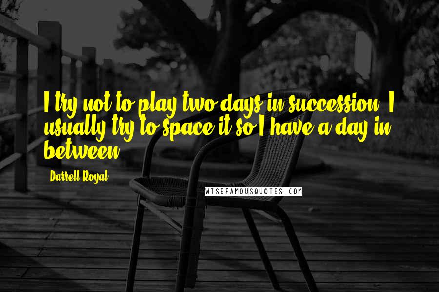 Darrell Royal Quotes: I try not to play two days in succession. I usually try to space it so I have a day in between.