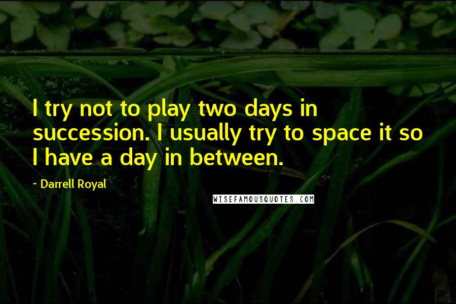 Darrell Royal Quotes: I try not to play two days in succession. I usually try to space it so I have a day in between.