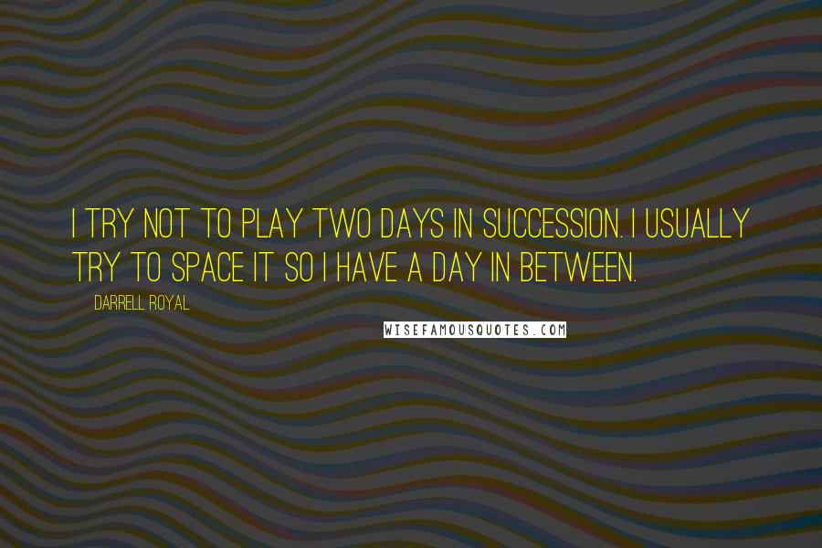 Darrell Royal Quotes: I try not to play two days in succession. I usually try to space it so I have a day in between.