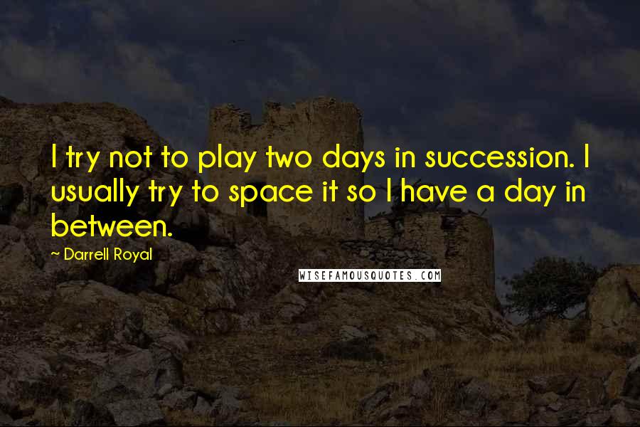 Darrell Royal Quotes: I try not to play two days in succession. I usually try to space it so I have a day in between.