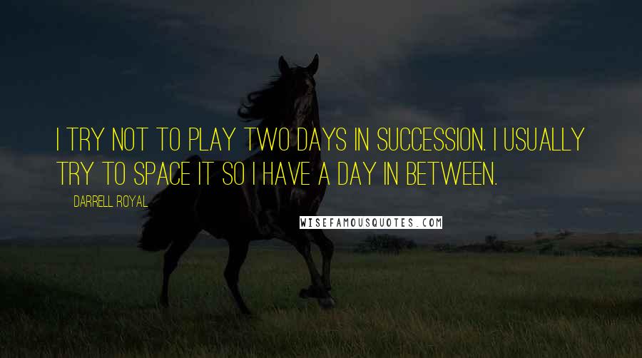 Darrell Royal Quotes: I try not to play two days in succession. I usually try to space it so I have a day in between.