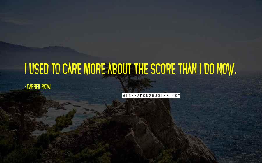 Darrell Royal Quotes: I used to care more about the score than I do now.