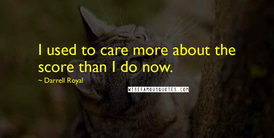 Darrell Royal Quotes: I used to care more about the score than I do now.
