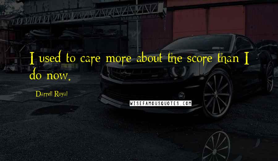 Darrell Royal Quotes: I used to care more about the score than I do now.