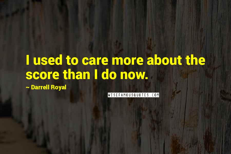 Darrell Royal Quotes: I used to care more about the score than I do now.