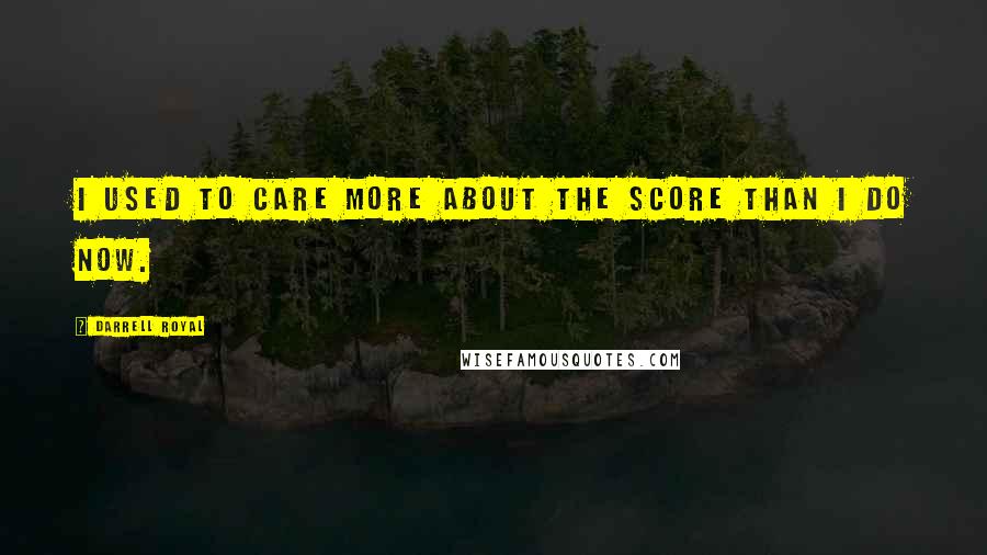 Darrell Royal Quotes: I used to care more about the score than I do now.