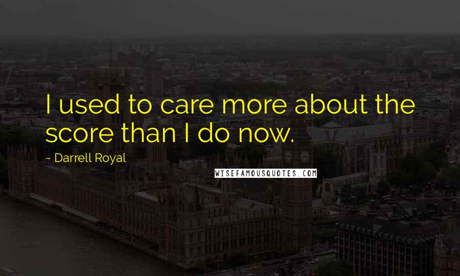 Darrell Royal Quotes: I used to care more about the score than I do now.