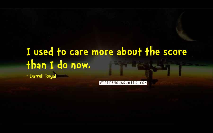 Darrell Royal Quotes: I used to care more about the score than I do now.