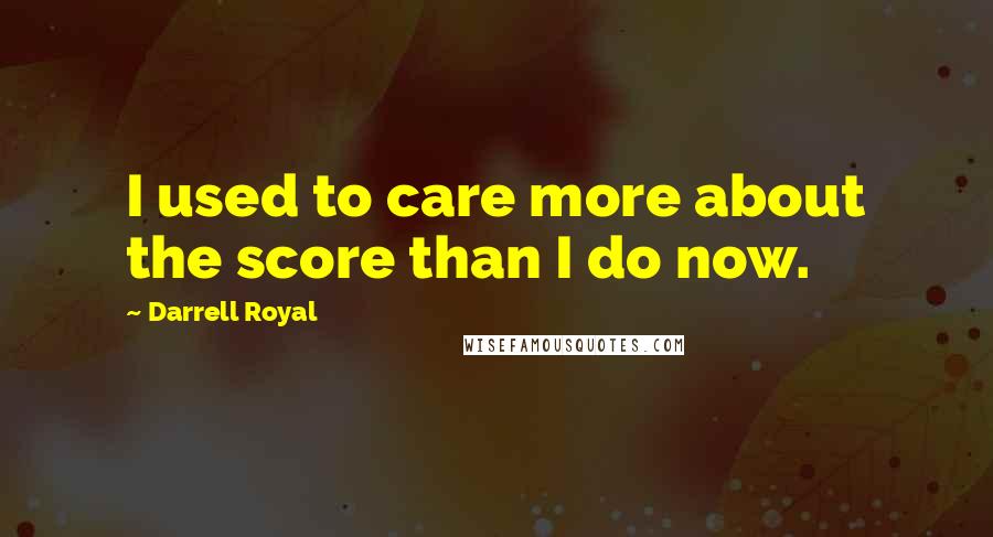Darrell Royal Quotes: I used to care more about the score than I do now.