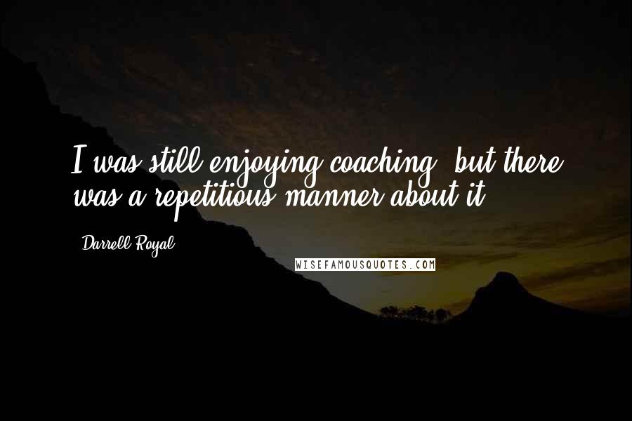 Darrell Royal Quotes: I was still enjoying coaching, but there was a repetitious manner about it.