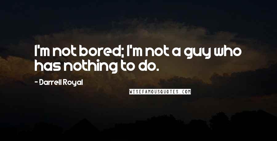 Darrell Royal Quotes: I'm not bored; I'm not a guy who has nothing to do.