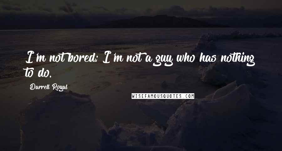 Darrell Royal Quotes: I'm not bored; I'm not a guy who has nothing to do.