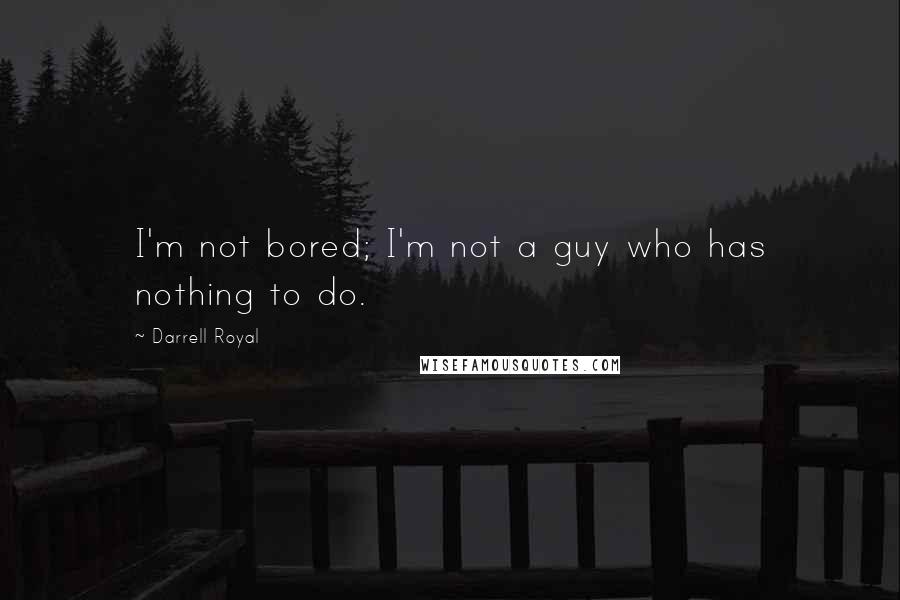 Darrell Royal Quotes: I'm not bored; I'm not a guy who has nothing to do.