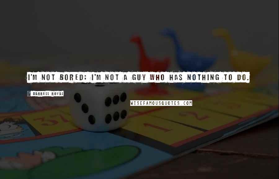 Darrell Royal Quotes: I'm not bored; I'm not a guy who has nothing to do.