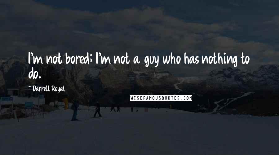 Darrell Royal Quotes: I'm not bored; I'm not a guy who has nothing to do.