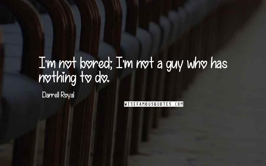 Darrell Royal Quotes: I'm not bored; I'm not a guy who has nothing to do.