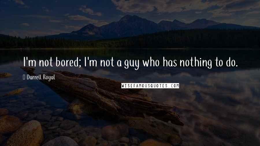 Darrell Royal Quotes: I'm not bored; I'm not a guy who has nothing to do.