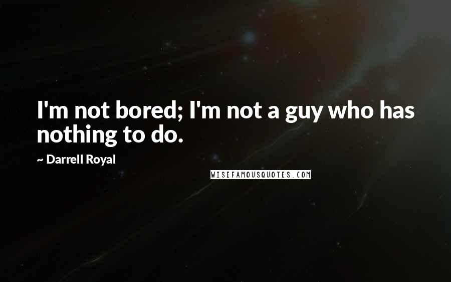 Darrell Royal Quotes: I'm not bored; I'm not a guy who has nothing to do.