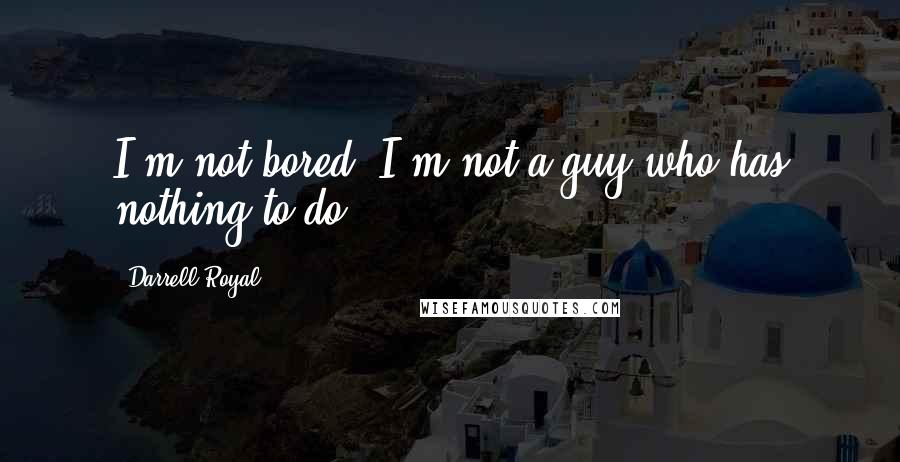 Darrell Royal Quotes: I'm not bored; I'm not a guy who has nothing to do.