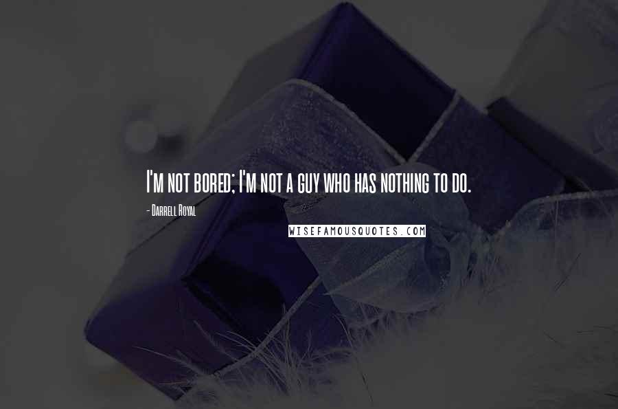 Darrell Royal Quotes: I'm not bored; I'm not a guy who has nothing to do.
